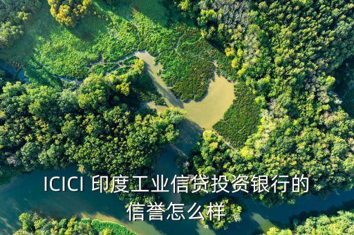 icici是什么銀行，ICICI 印度工業(yè)信貸投資銀行的信譽(yù)怎么樣