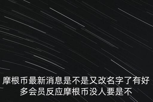 摩根幣最新消息是不是又改名字了有好多會員反應(yīng)摩根幣沒人要是不