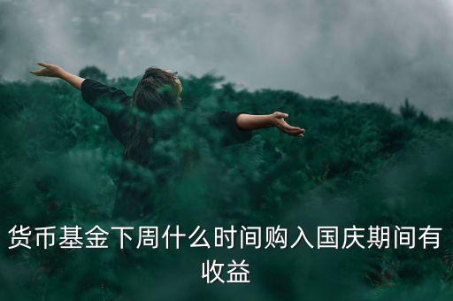 貨幣基金下周什么時(shí)間購入國慶期間有收益