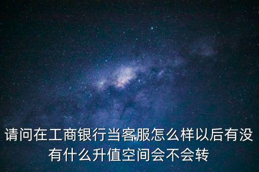 請問在工商銀行當(dāng)客服怎么樣以后有沒有什么升值空間會不會轉(zhuǎn)