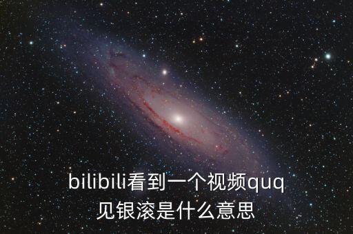 見銀滾什么意思，bilibili看到一個視頻quq見銀滾是什么意思