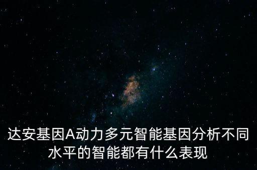 達(dá)安基因A動力多元智能基因分析不同水平的智能都有什么表現(xiàn)