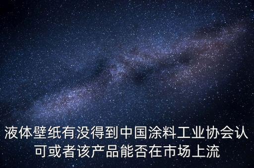 液體壁紙有沒得到中國涂料工業(yè)協(xié)會認(rèn)可或者該產(chǎn)品能否在市場上流