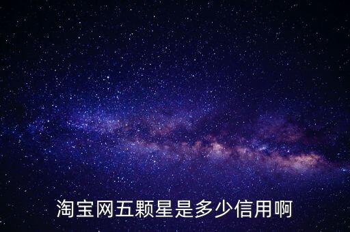 阿里的交易是5顆星是什么等級，淘寶網(wǎng)五顆星是多少信用啊