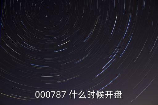 時代萬恒什么時候開盤，000787 什么時候開盤