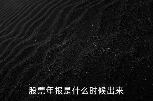 股票年報(bào)什么時(shí)候出，股票年報(bào)是什么時(shí)候出來(lái)