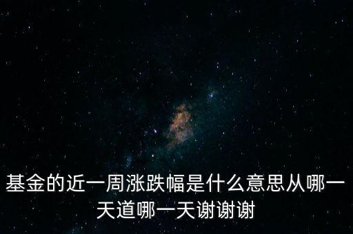 基金漲跌幅是什么意思，基金的近一周漲跌幅是什么意思從哪一天道哪一天謝謝謝