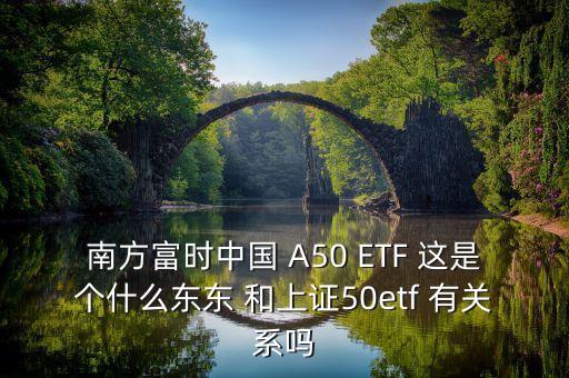 南方富時(shí)中國(guó) A50 ETF 這是個(gè)什么東東 和上證50etf 有關(guān)系嗎