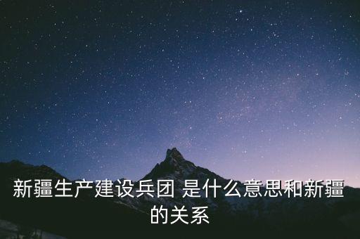 新疆生產(chǎn)建設(shè)兵團(tuán) 是什么意思和新疆的關(guān)系