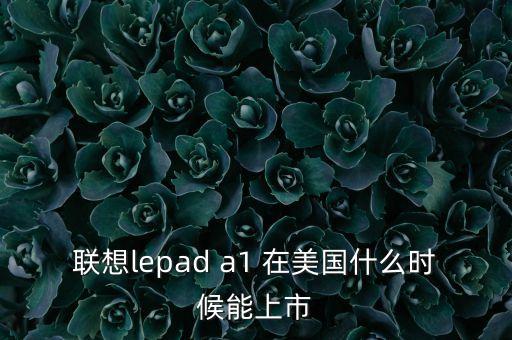 聯(lián)想lepad a1 在美國什么時(shí)候能上市