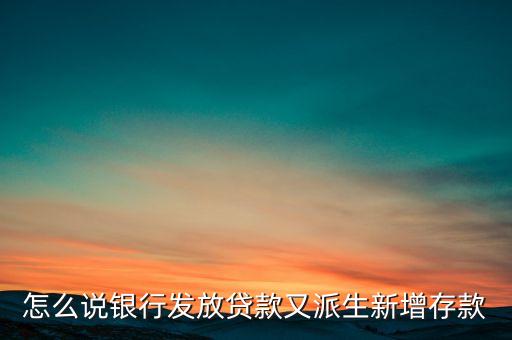 貸款為什么創(chuàng)造了存款，怎么說銀行發(fā)放貸款又派生新增存款