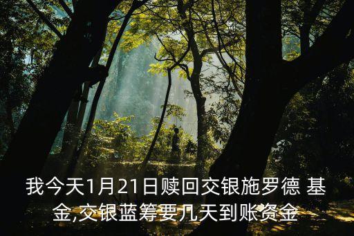 我今天1月21日贖回交銀施羅德 基金,交銀藍(lán)籌要幾天到賬資金