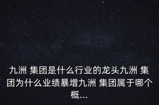 九洲 集團是什么行業(yè)的龍頭九洲 集團為什么業(yè)績暴增九洲 集團屬于哪個概...