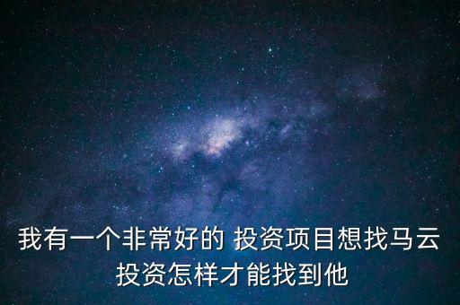 我有一個(gè)非常好的 投資項(xiàng)目想找馬云 投資怎樣才能找到他