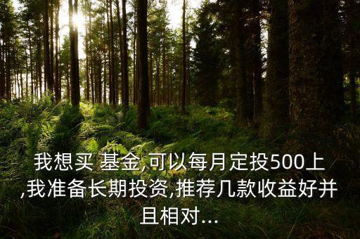 我想買 基金,可以每月定投500上,我準備長期投資,推薦幾款收益好并且相對...