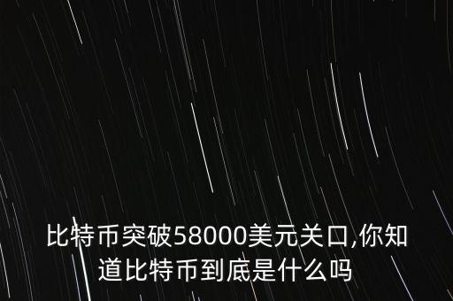 比特幣突破58000美元關(guān)口,你知道比特幣到底是什么嗎