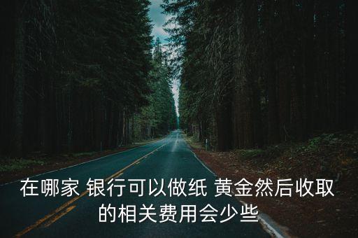 在哪家 銀行可以做紙 黃金然后收取的相關(guān)費用會少些