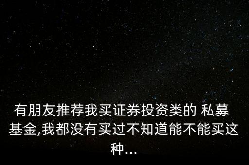 有朋友推薦我買(mǎi)證券投資類(lèi)的 私募 基金,我都沒(méi)有買(mǎi)過(guò)不知道能不能買(mǎi)這種...