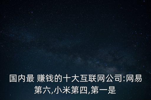 國內(nèi)最 賺錢的十大互聯(lián)網(wǎng)公司:網(wǎng)易第六,小米第四,第一是