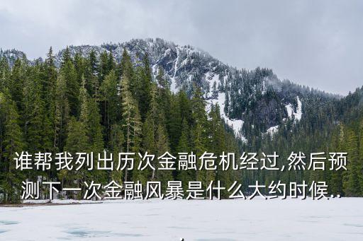 誰幫我列出歷次金融危機經(jīng)過,然后預測下一次金融風暴是什么大約時候...