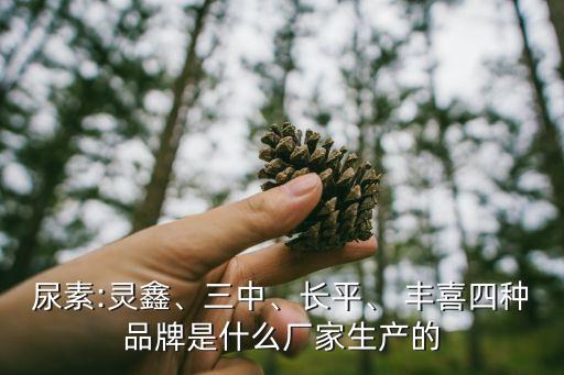 尿素:靈鑫、三中、長(zhǎng)平、 豐喜四種品牌是什么廠家生產(chǎn)的