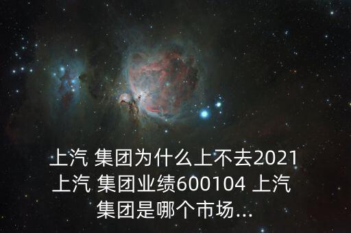  上汽 集團(tuán)為什么上不去2021 上汽 集團(tuán)業(yè)績(jī)600104 上汽 集團(tuán)是哪個(gè)市場(chǎng)...