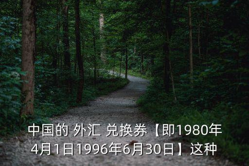 中國(guó)的 外匯 兌換券【即1980年4月1日1996年6月30日】這種