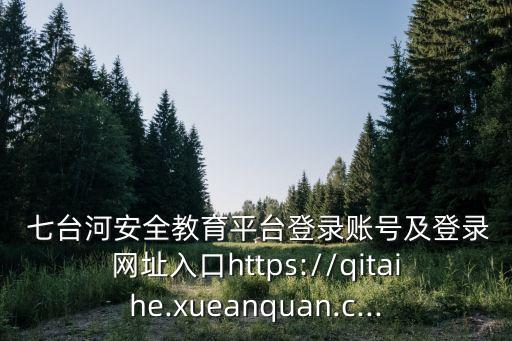  七臺河安全教育平臺登錄賬號及登錄網址入口https://qitaihe.xueanquan.c...