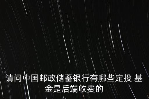 請問中國郵政儲蓄銀行有哪些定投 基金是后端收費的