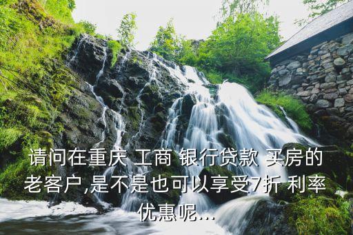 請(qǐng)問在重慶 工商 銀行貸款 買房的老客戶,是不是也可以享受7折 利率優(yōu)惠呢...