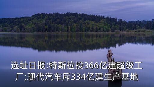 選址日報:特斯拉投366億建超級工廠;現(xiàn)代汽車斥334億建生產(chǎn)基地