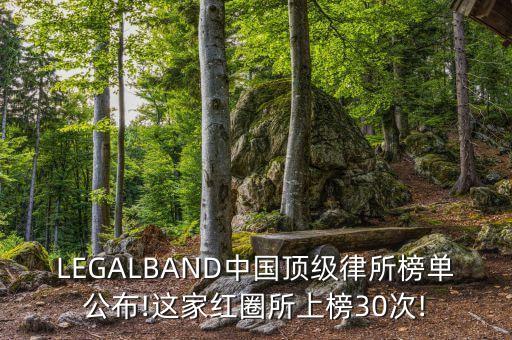 LEGALBAND中國頂級律所榜單公布!這家紅圈所上榜30次!