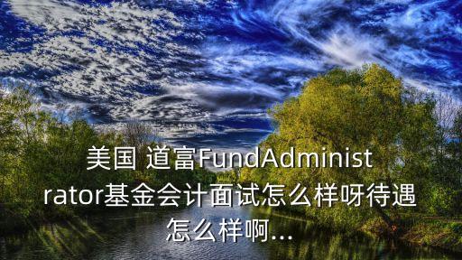 美國 道富FundAdministrator基金會計(jì)面試怎么樣呀待遇怎么樣啊...