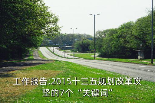 工作報(bào)告:2015十三五規(guī)劃改革攻堅(jiān)的7個“關(guān)鍵詞”