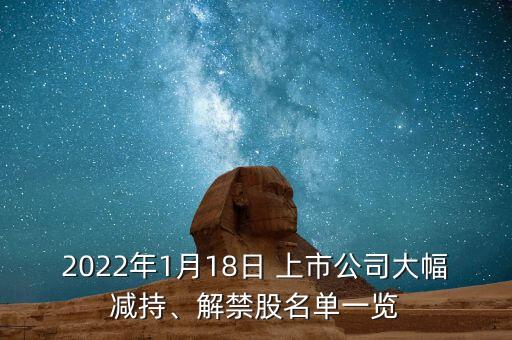 2022年1月18日 上市公司大幅減持、解禁股名單一覽