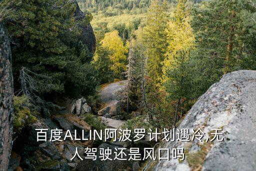  百度ALLIN阿波羅計劃遇冷,無人駕駛還是風口嗎