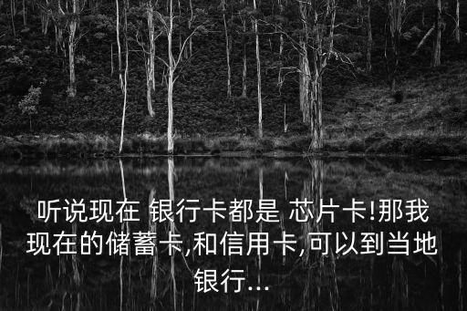 聽說現(xiàn)在 銀行卡都是 芯片卡!那我現(xiàn)在的儲蓄卡,和信用卡,可以到當?shù)劂y行...