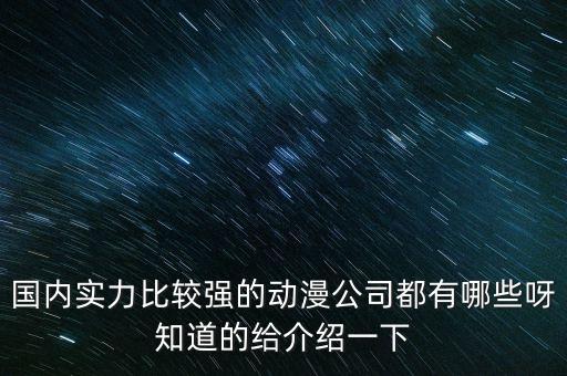 國內(nèi)實力比較強(qiáng)的動漫公司都有哪些呀知道的給介紹一下