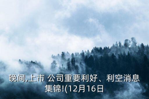 晚間,上市 公司重要利好、利空消息集錦!(12月16日