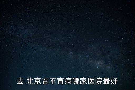 去 北京看不育病哪家醫(yī)院最好