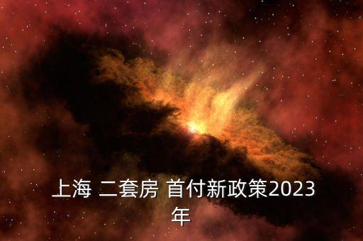  上海 二套房 首付新政策2023年