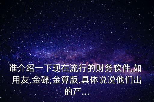 誰介紹一下現(xiàn)在流行的財(cái)務(wù)軟件,如 用友,金碟,金算版,具體說說他們出的產(chǎn)...