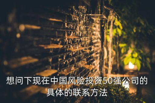 想問下現在中國風險投資50強公司的具體的聯系方法