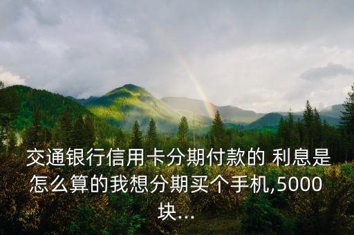  交通銀行信用卡分期付款的 利息是怎么算的我想分期買個手機,5000塊...