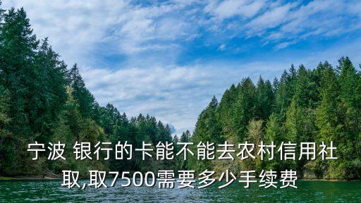  寧波 銀行的卡能不能去農(nóng)村信用社取,取7500需要多少手續(xù)費