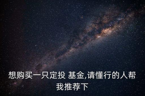 想購(gòu)買(mǎi)一只定投 基金,請(qǐng)懂行的人幫我推薦下