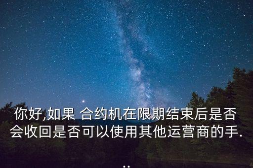 你好,如果 合約機在限期結(jié)束后是否會收回是否可以使用其他運營商的手...