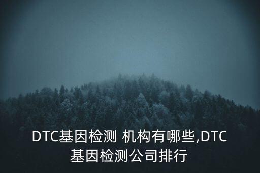 DTC基因檢測 機構(gòu)有哪些,DTC基因檢測公司排行