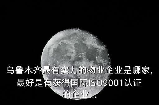 烏魯木齊最有實(shí)力的物業(yè)企業(yè)是哪家,最好是有獲得國(guó)際ISO9001認(rèn)證的企業(yè)...