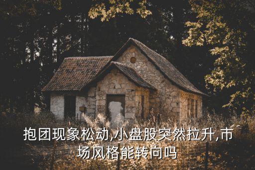  抱團現(xiàn)象松動,小盤股突然拉升,市場風格能轉(zhuǎn)向嗎